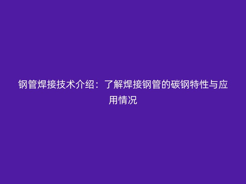 鋼管焊接技術介紹：了解焊接鋼管的碳鋼特性與應用情況
