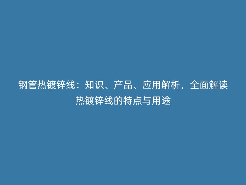 鋼管熱鍍鋅線：知識、產(chǎn)品、應(yīng)用解析，全面解讀熱鍍鋅線的特點與用途