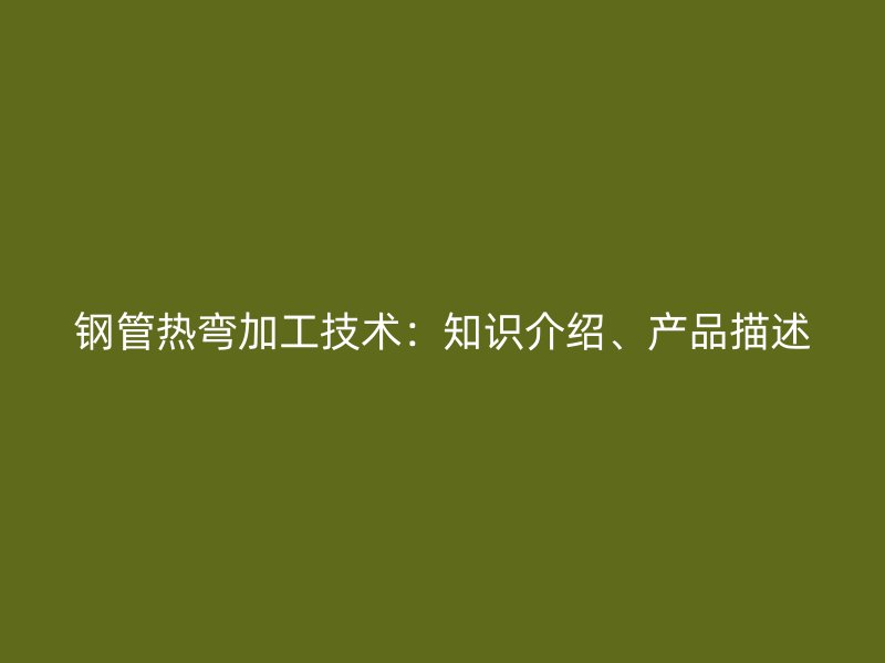 鋼管熱彎加工技術(shù)：知識介紹、產(chǎn)品描述
