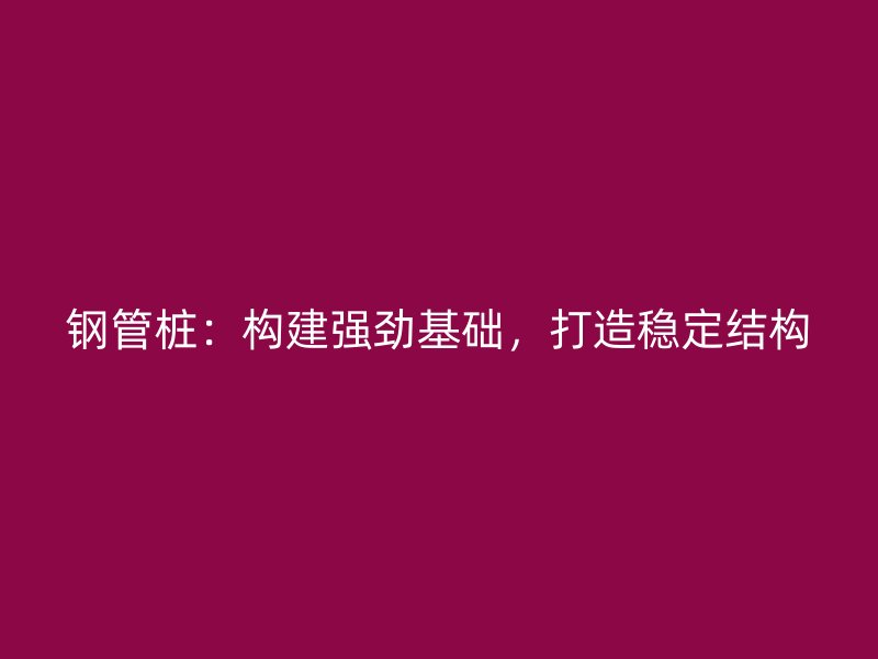 鋼管樁：構(gòu)建強勁基礎，打造穩(wěn)定結(jié)構(gòu)