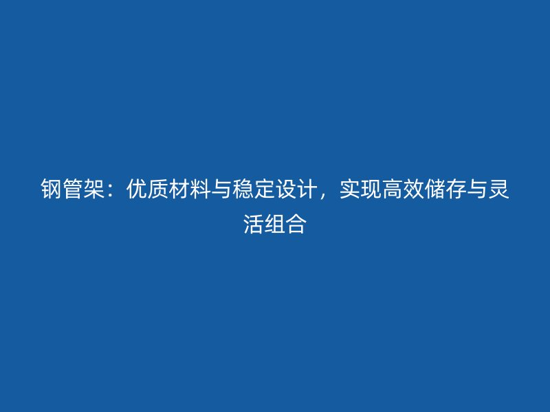 鋼管架：優(yōu)質(zhì)材料與穩(wěn)定設(shè)計，實現(xiàn)高效儲存與靈活組合