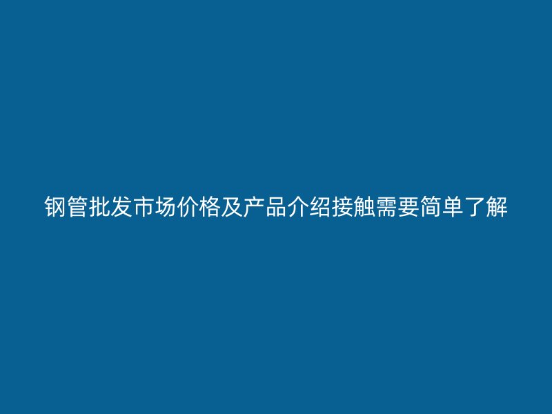 鋼管批發(fā)市場(chǎng)價(jià)格及產(chǎn)品介紹接觸需要簡(jiǎn)單了解