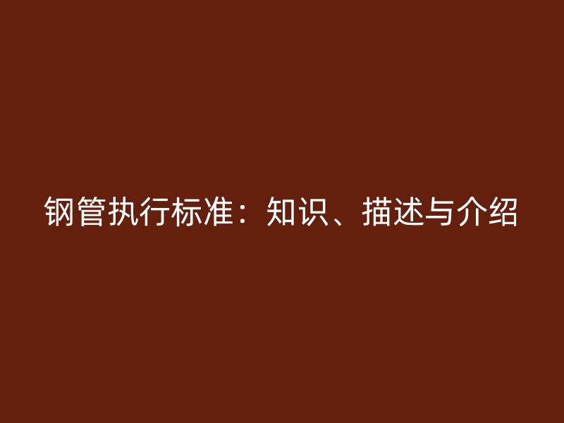 鋼管執(zhí)行標準：知識、描述與介紹