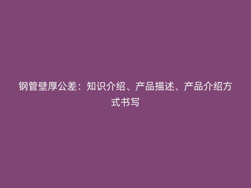 鋼管壁厚公差：知識(shí)介紹、產(chǎn)品描述、產(chǎn)品介紹方式書寫
