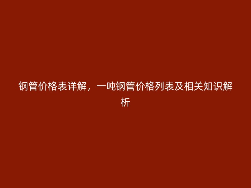 鋼管價(jià)格表詳解，一噸鋼管價(jià)格列表及相關(guān)知識(shí)解析