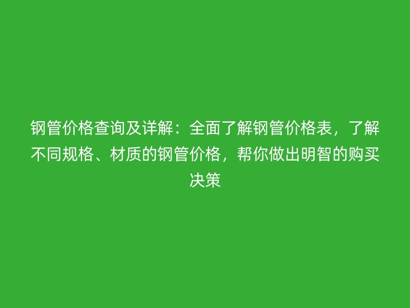 鋼管價(jià)格查詢及詳解：全面了解鋼管價(jià)格表，了解不同規(guī)格、材質(zhì)的鋼管價(jià)格，幫你做出明智的購(gòu)買決策