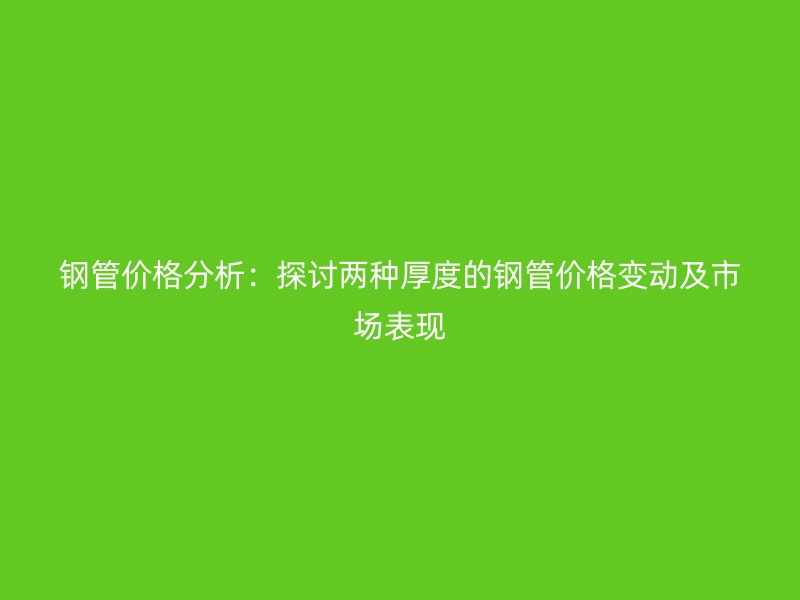 鋼管價(jià)格分析：探討兩種厚度的鋼管價(jià)格變動及市場表現(xiàn)