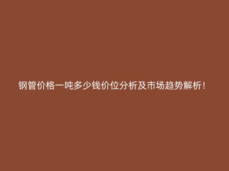 鋼管價(jià)格一噸多少錢(qián)價(jià)位分析及市場(chǎng)趨勢(shì)解析！