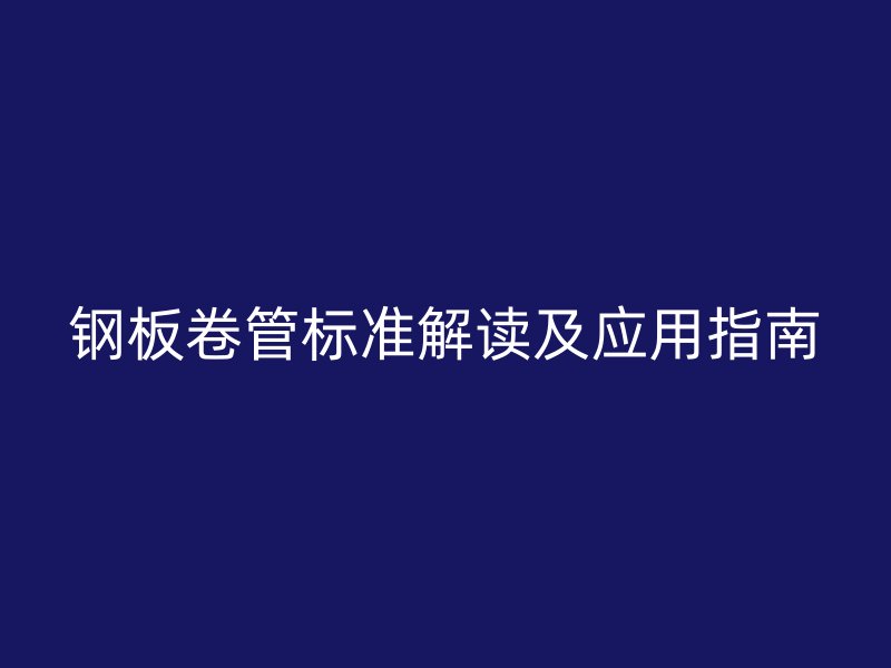 鋼板卷管標(biāo)準(zhǔn)解讀及應(yīng)用指南
