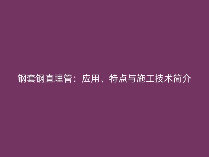 鋼套鋼直埋管：應用、特點與施工技術簡介