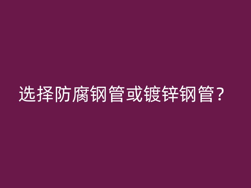 選擇防腐鋼管或鍍鋅鋼管？