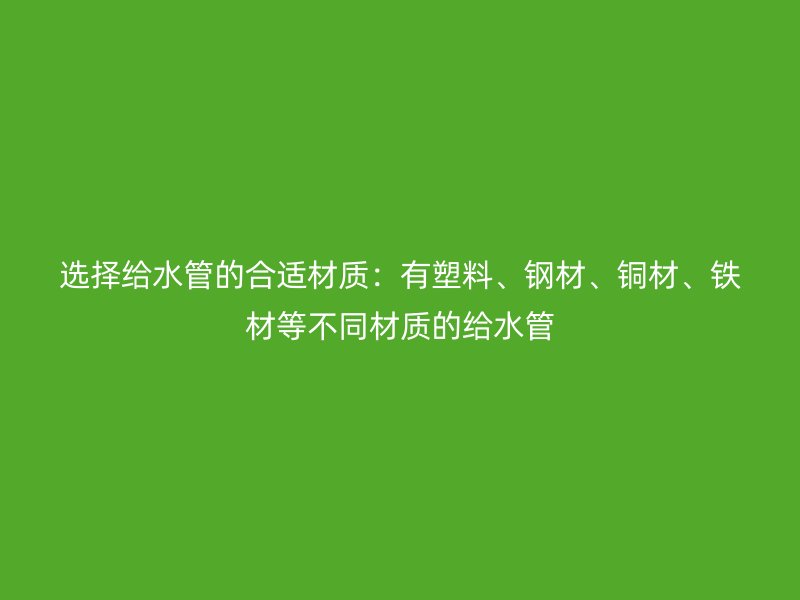 選擇給水管的合適材質(zhì)：有塑料、鋼材、銅材、鐵材等不同材質(zhì)的給水管