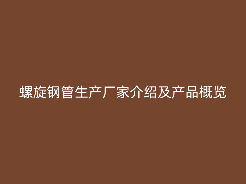 螺旋鋼管生產廠家介紹及產品概覽