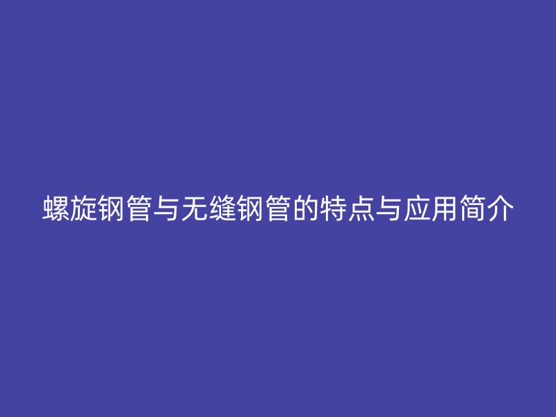 螺旋鋼管與無縫鋼管的特點與應(yīng)用簡介