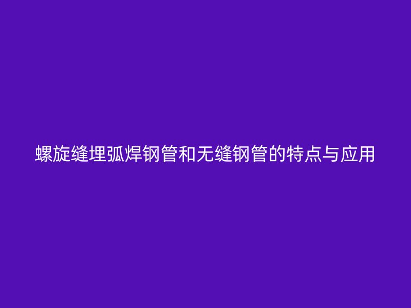 螺旋縫埋弧焊鋼管和無縫鋼管的特點(diǎn)與應(yīng)用