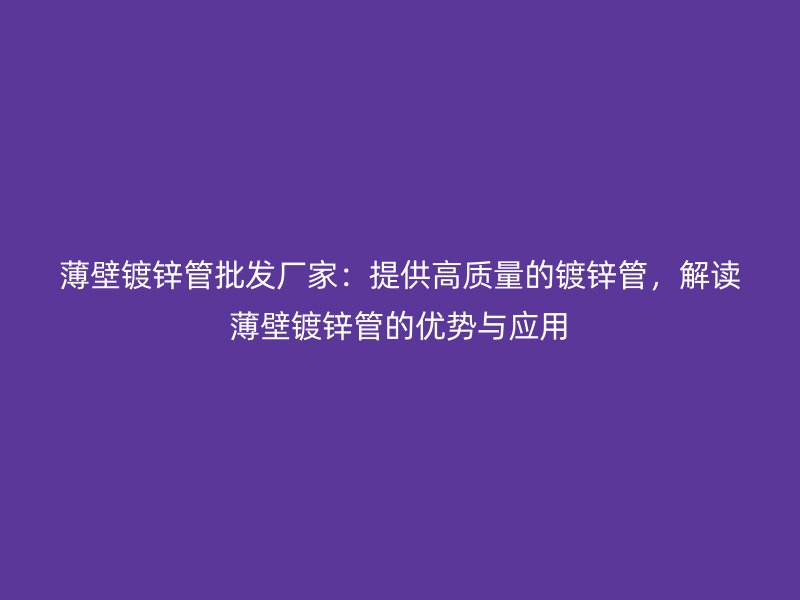薄壁鍍鋅管批發(fā)廠家：提供高質(zhì)量的鍍鋅管，解讀薄壁鍍鋅管的優(yōu)勢與應(yīng)用