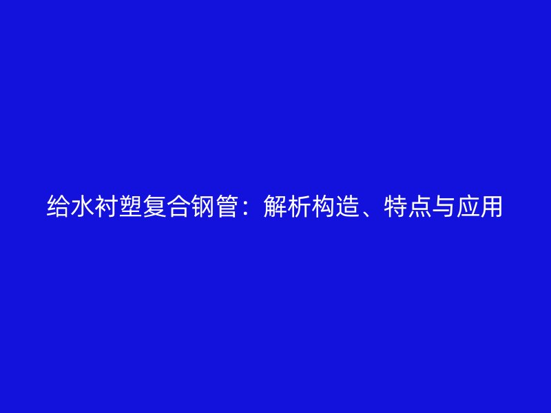 給水襯塑復(fù)合鋼管：解析構(gòu)造、特點(diǎn)與應(yīng)用