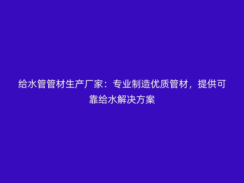 給水管管材生產(chǎn)廠家：專業(yè)制造優(yōu)質(zhì)管材，提供可靠給水解決方案