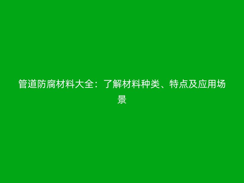 管道防腐材料大全：了解材料種類、特點(diǎn)及應(yīng)用場(chǎng)景