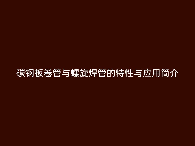 碳鋼板卷管與螺旋焊管的特性與應(yīng)用簡介