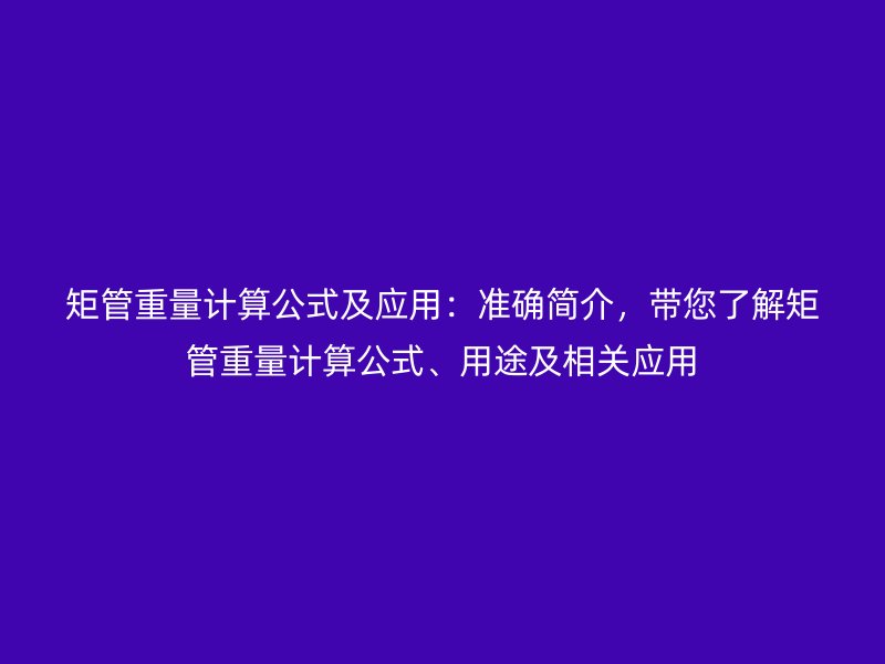 矩管重量計(jì)算公式及應(yīng)用：準(zhǔn)確簡(jiǎn)介，帶您了解矩管重量計(jì)算公式、用途及相關(guān)應(yīng)用
