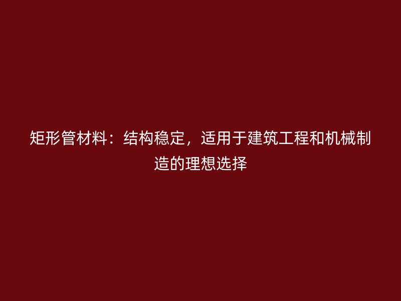 矩形管材料：結(jié)構(gòu)穩(wěn)定，適用于建筑工程和機械制造的理想選擇