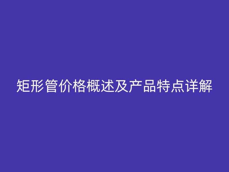 矩形管價格概述及產品特點詳解