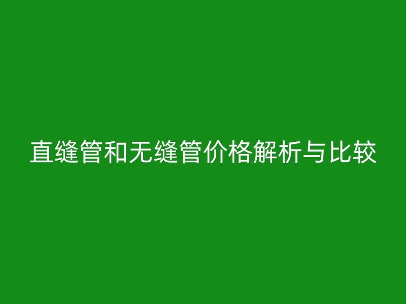 直縫管和無(wú)縫管價(jià)格解析與比較