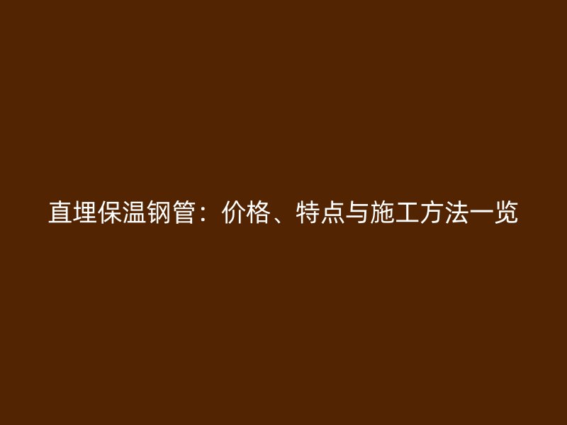 直埋保溫鋼管：價(jià)格、特點(diǎn)與施工方法一覽