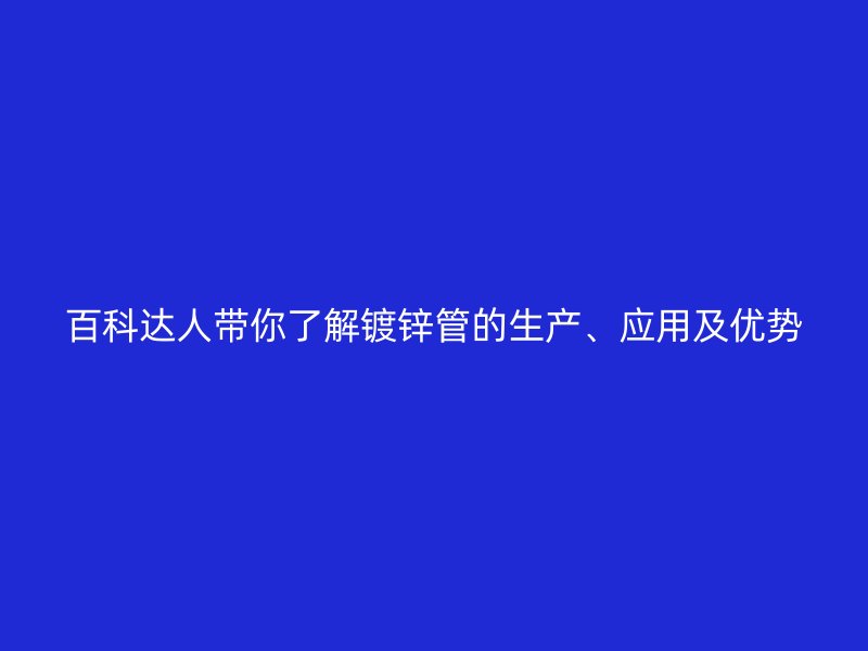 百科達人帶你了解鍍鋅管的生產(chǎn)、應(yīng)用及優(yōu)勢