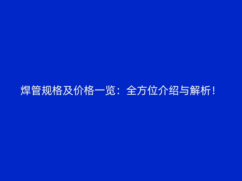 焊管規(guī)格及價格一覽：全方位介紹與解析！