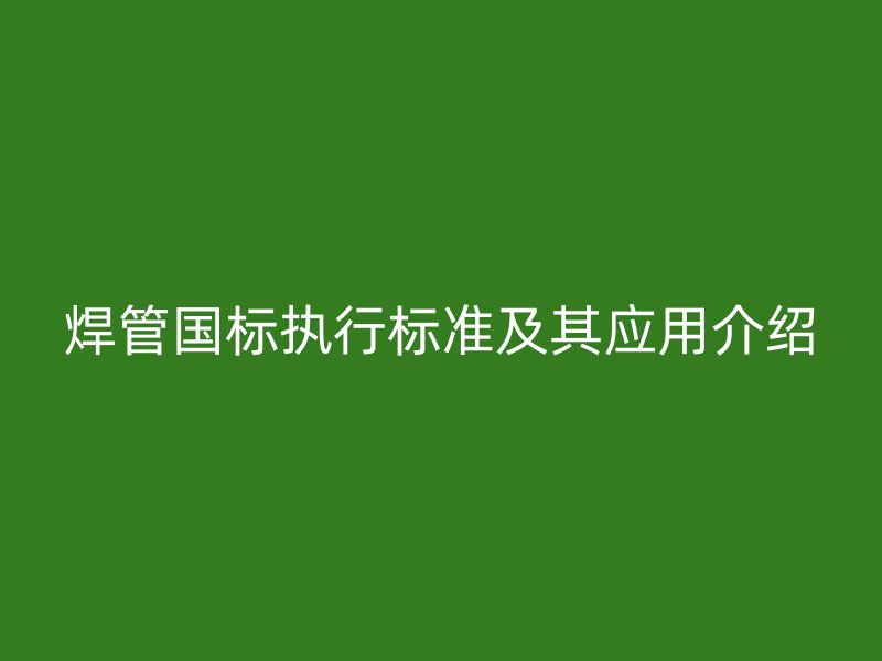焊管國標(biāo)執(zhí)行標(biāo)準(zhǔn)及其應(yīng)用介紹