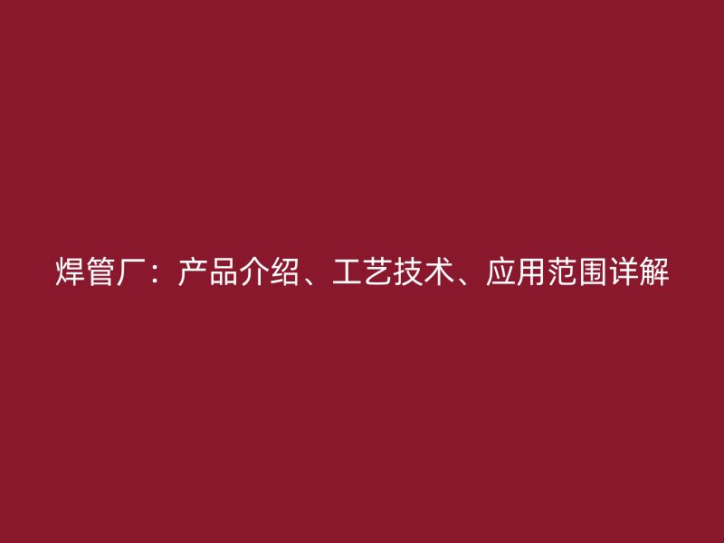 焊管廠：產(chǎn)品介紹、工藝技術(shù)、應用范圍詳解