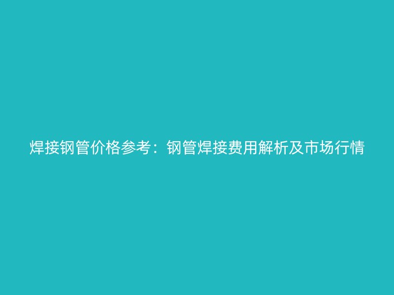 焊接鋼管價格參考：鋼管焊接費用解析及市場行情