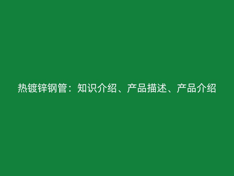 熱鍍鋅鋼管：知識(shí)介紹、產(chǎn)品描述、產(chǎn)品介紹