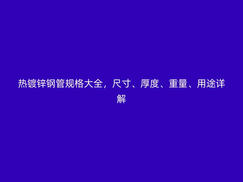 熱鍍鋅鋼管規(guī)格大全，尺寸、厚度、重量、用途詳解