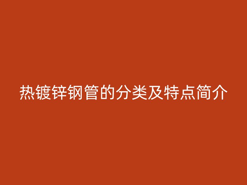 熱鍍鋅鋼管的分類(lèi)及特點(diǎn)簡(jiǎn)介