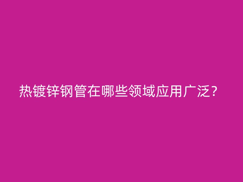 熱鍍鋅鋼管在哪些領域應用廣泛？