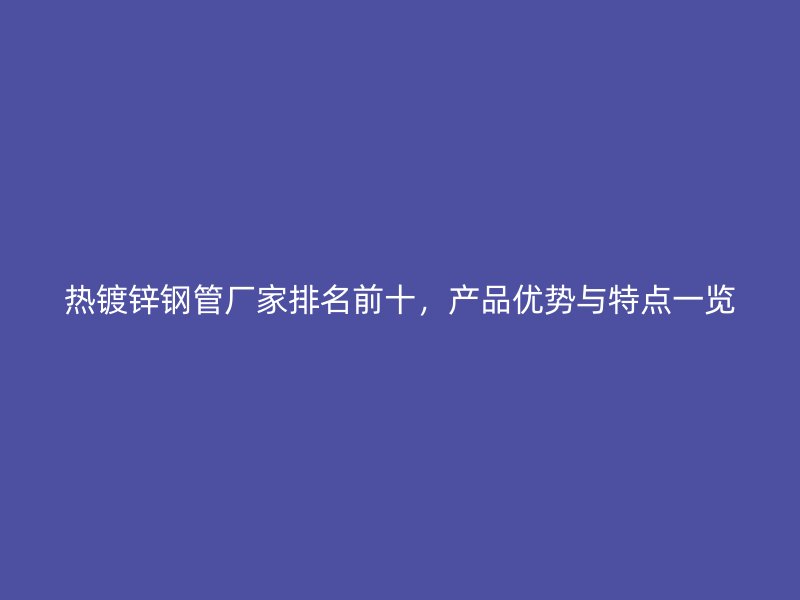 熱鍍鋅鋼管廠家排名前十，產(chǎn)品優(yōu)勢(shì)與特點(diǎn)一覽