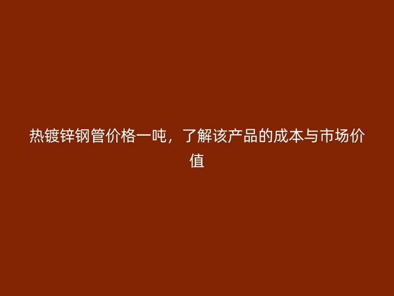 熱鍍鋅鋼管價格一噸，了解該產(chǎn)品的成本與市場價值