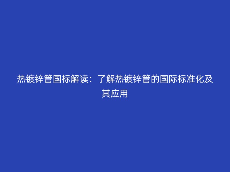 熱鍍鋅管國標解讀：了解熱鍍鋅管的國際標準化及其應(yīng)用