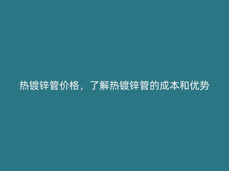熱鍍鋅管價(jià)格，了解熱鍍鋅管的成本和優(yōu)勢