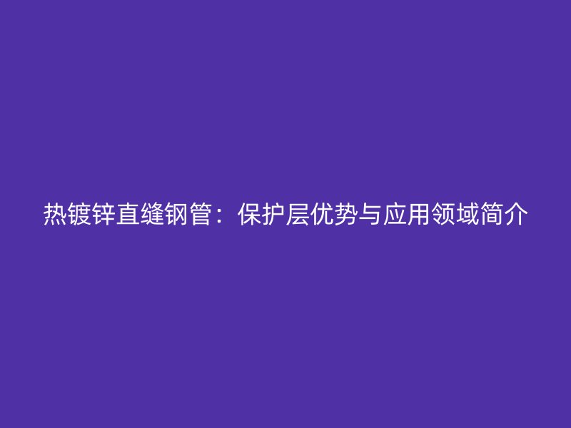 熱鍍鋅直縫鋼管：保護層優(yōu)勢與應用領域簡介