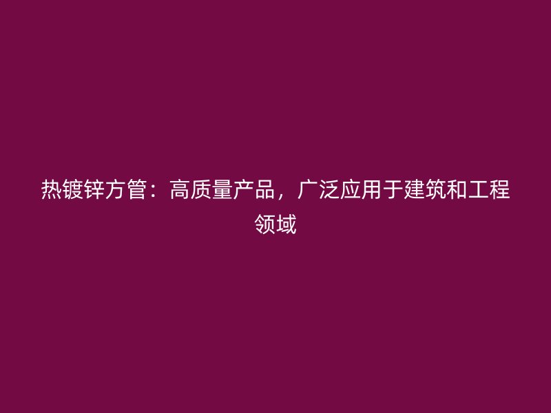 熱鍍鋅方管：高質(zhì)量產(chǎn)品，廣泛應(yīng)用于建筑和工程領(lǐng)域