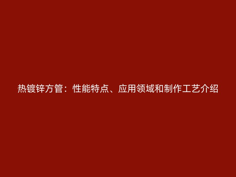 熱鍍鋅方管：性能特點(diǎn)、應(yīng)用領(lǐng)域和制作工藝介紹