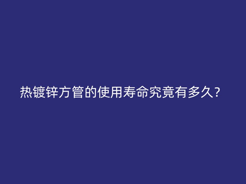 熱鍍鋅方管的使用壽命究竟有多久？