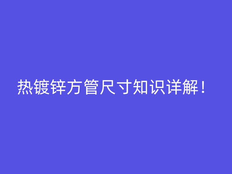 熱鍍鋅方管尺寸知識詳解！