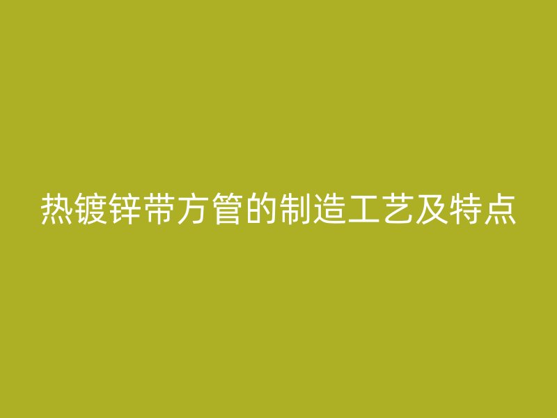 熱鍍鋅帶方管的制造工藝及特點