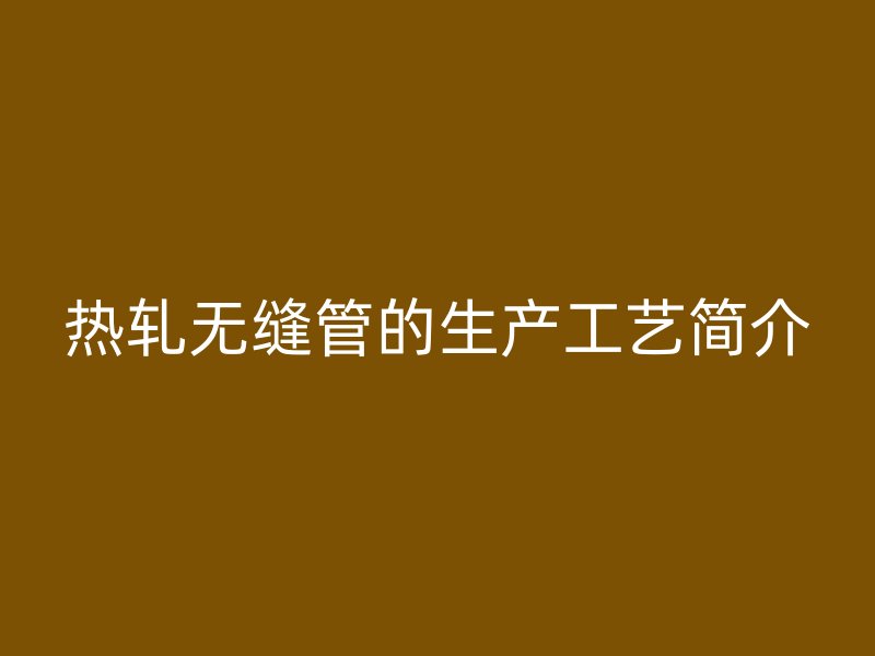 熱軋無(wú)縫管的生產(chǎn)工藝簡(jiǎn)介