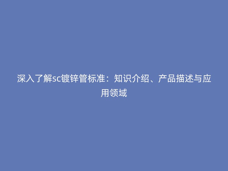 深入了解sc鍍鋅管標(biāo)準(zhǔn)：知識(shí)介紹、產(chǎn)品描述與應(yīng)用領(lǐng)域